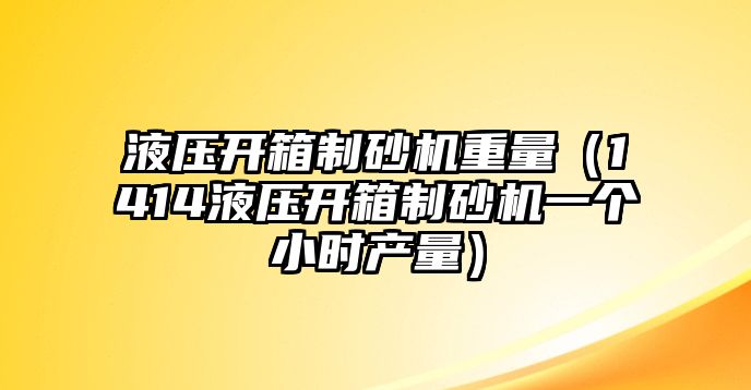 液壓開箱制砂機(jī)重量（1414液壓開箱制砂機(jī)一個(gè)小時(shí)產(chǎn)量）