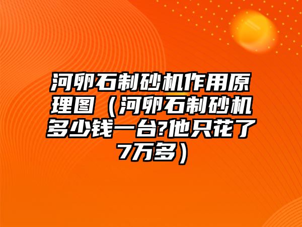 河卵石制砂機(jī)作用原理圖（河卵石制砂機(jī)多少錢一臺?他只花了7萬多）