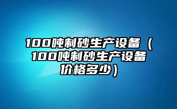 100噸制砂生產設備（100噸制砂生產設備價格多少）