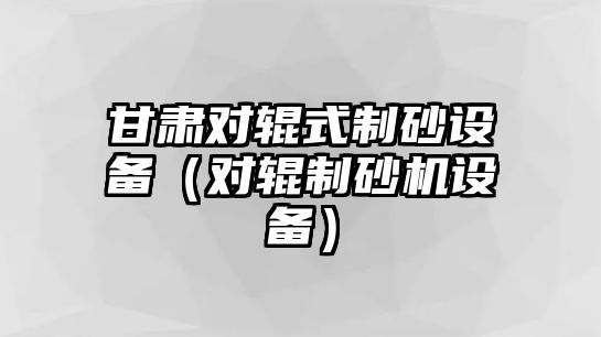 甘肅對輥式制砂設備（對輥制砂機設備）