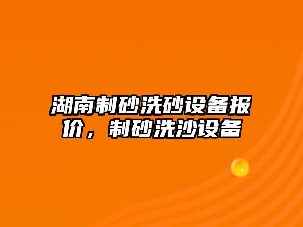 湖南制砂洗砂設(shè)備報(bào)價(jià)，制砂洗沙設(shè)備