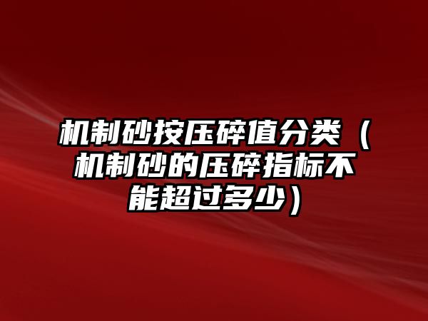 機(jī)制砂按壓碎值分類（機(jī)制砂的壓碎指標(biāo)不能超過多少）