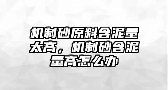 機制砂原料含泥量太高，機制砂含泥量高怎么辦