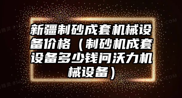 新疆制砂成套機械設備價格（制砂機成套設備多少錢問沃力機械設備）