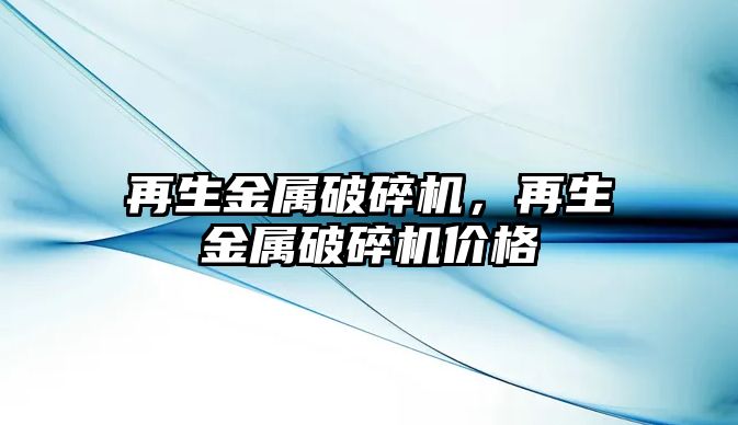 再生金屬破碎機，再生金屬破碎機價格