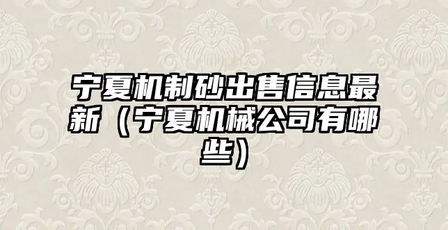 寧夏機(jī)制砂出售信息最新（寧夏機(jī)械公司有哪些）