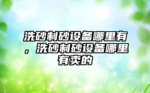 洗砂制砂設備哪里有，洗砂制砂設備哪里有賣的