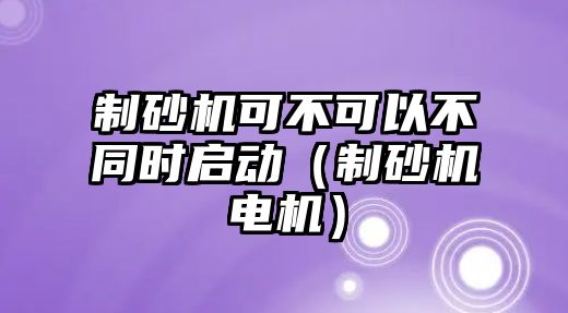 制砂機可不可以不同時啟動（制砂機電機）