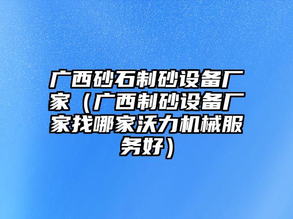 廣西砂石制砂設(shè)備廠家（廣西制砂設(shè)備廠家找哪家沃力機(jī)械服務(wù)好）