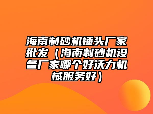 海南制砂機錘頭廠家批發（海南制砂機設備廠家哪個好沃力機械服務好）