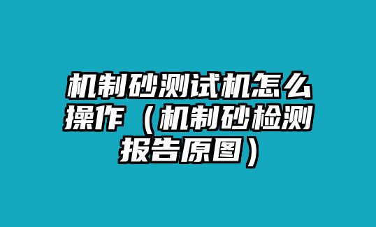 機制砂測試機怎么操作（機制砂檢測報告原圖）