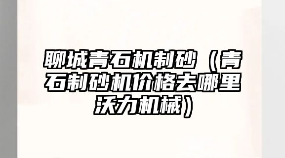 聊城青石機制砂（青石制砂機價格去哪里沃力機械）