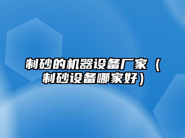 制砂的機器設備廠家（制砂設備哪家好）