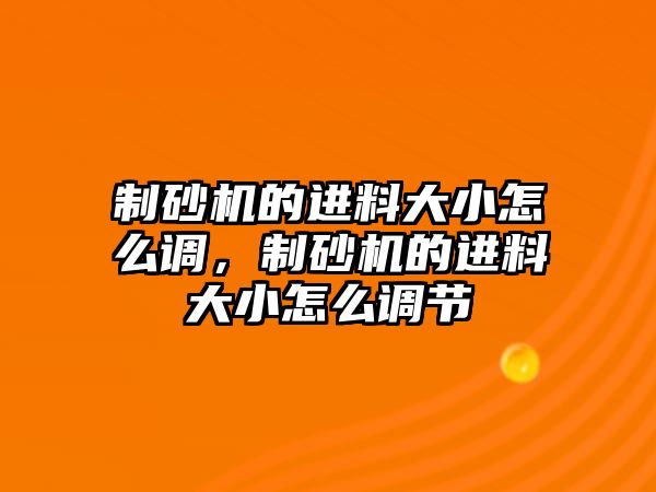 制砂機的進料大小怎么調，制砂機的進料大小怎么調節