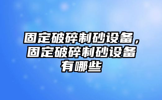 固定破碎制砂設備，固定破碎制砂設備有哪些