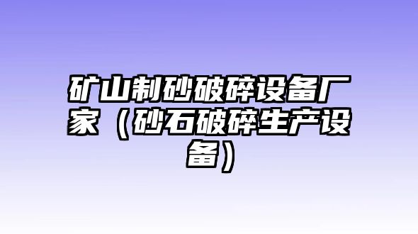 礦山制砂破碎設(shè)備廠家（砂石破碎生產(chǎn)設(shè)備）