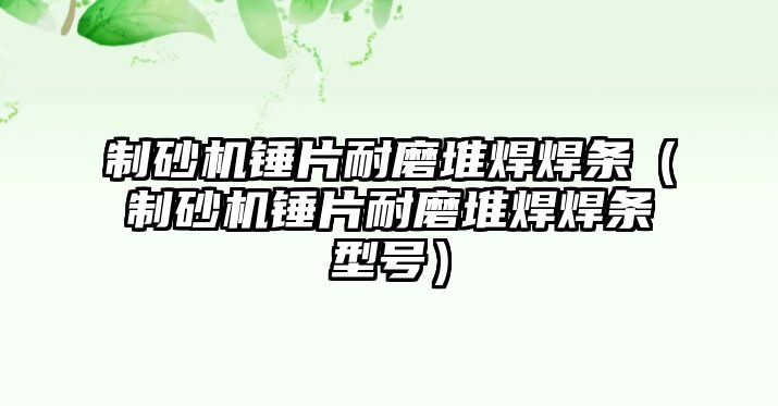 制砂機錘片耐磨堆焊焊條（制砂機錘片耐磨堆焊焊條型號）