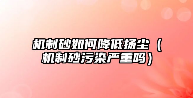 機制砂如何降低揚塵（機制砂污染嚴重嗎）