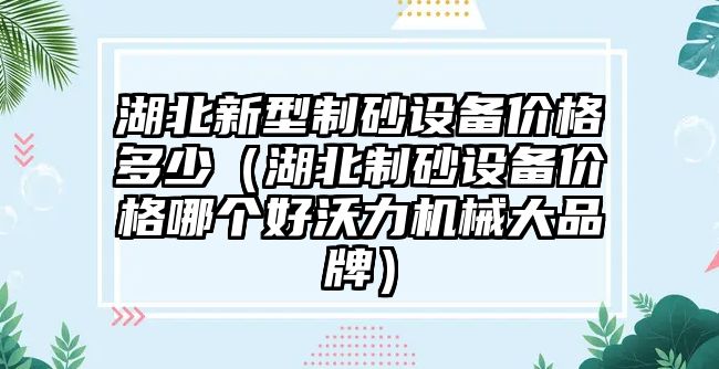 湖北新型制砂設備價格多少（湖北制砂設備價格哪個好沃力機械大品牌）