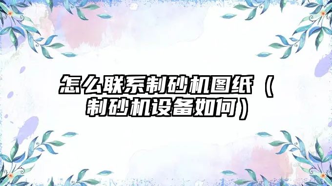 怎么聯系制砂機圖紙（制砂機設備如何）