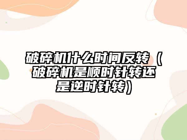 破碎機什么時間反轉（破碎機是順時針轉還是逆時針轉）