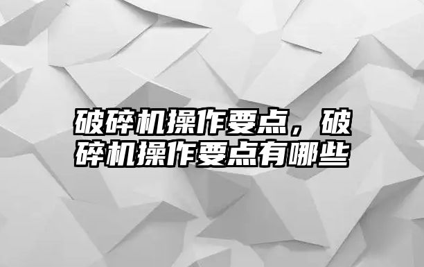 破碎機操作要點，破碎機操作要點有哪些