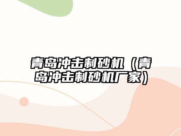 青島沖擊制砂機（青島沖擊制砂機廠家）