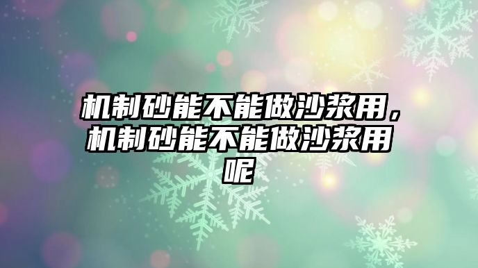 機(jī)制砂能不能做沙漿用，機(jī)制砂能不能做沙漿用呢