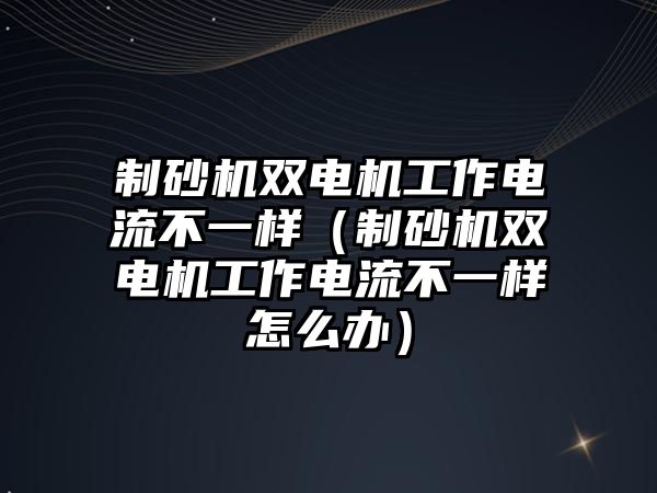 制砂機雙電機工作電流不一樣（制砂機雙電機工作電流不一樣怎么辦）