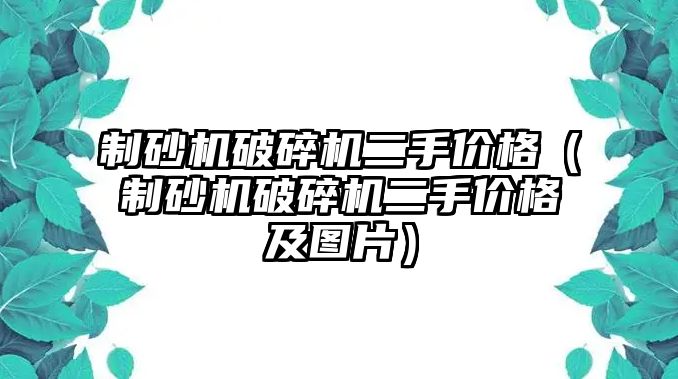 制砂機破碎機二手價格（制砂機破碎機二手價格及圖片）