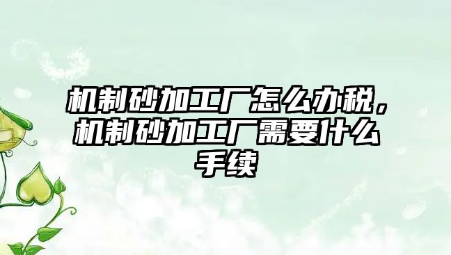 機(jī)制砂加工廠怎么辦稅，機(jī)制砂加工廠需要什么手續(xù)