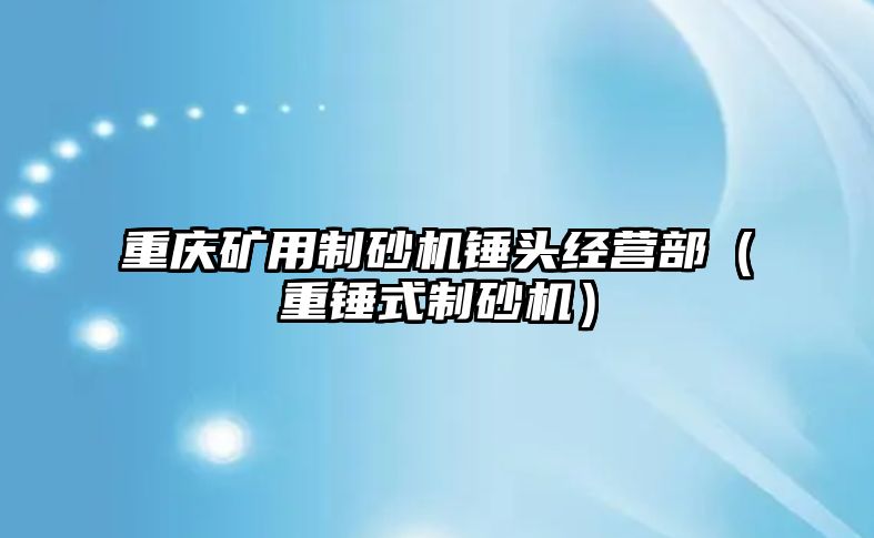 重慶礦用制砂機錘頭經營部（重錘式制砂機）