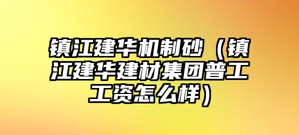 鎮江建華機制砂（鎮江建華建材集團普工工資怎么樣）