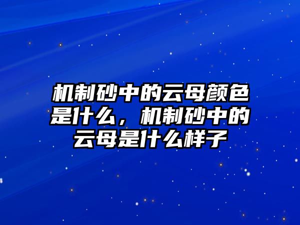 機(jī)制砂中的云母顏色是什么，機(jī)制砂中的云母是什么樣子