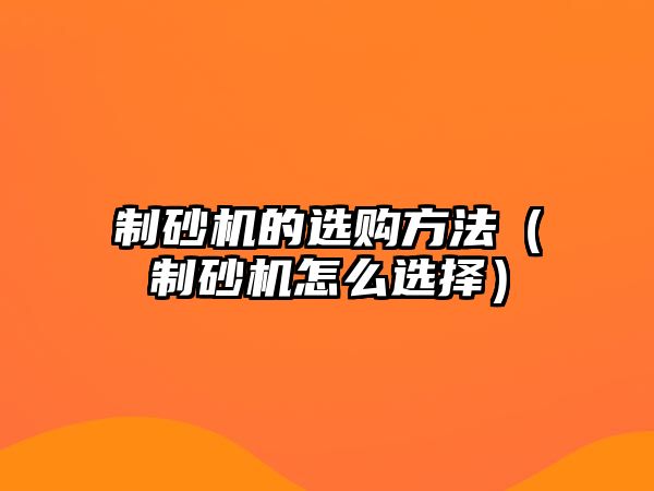 制砂機的選購方法（制砂機怎么選擇）