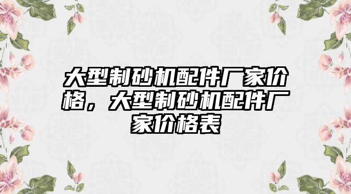 大型制砂機(jī)配件廠家價格，大型制砂機(jī)配件廠家價格表