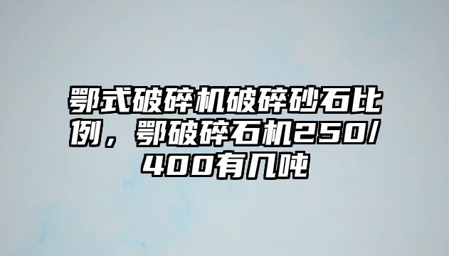 鄂式破碎機破碎砂石比例，鄂破碎石機250/400有幾噸