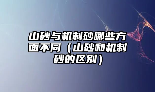 山砂與機(jī)制砂哪些方面不同（山砂和機(jī)制砂的區(qū)別）