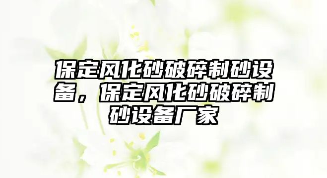 保定風化砂破碎制砂設備，保定風化砂破碎制砂設備廠家