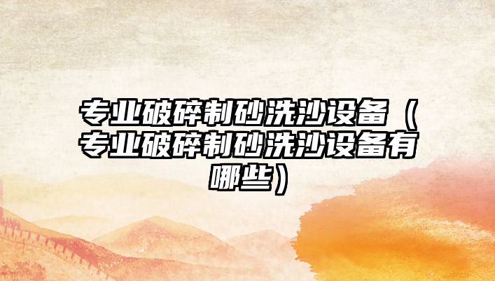 專業破碎制砂洗沙設備（專業破碎制砂洗沙設備有哪些）