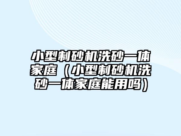 小型制砂機洗砂一體家庭（小型制砂機洗砂一體家庭能用嗎）