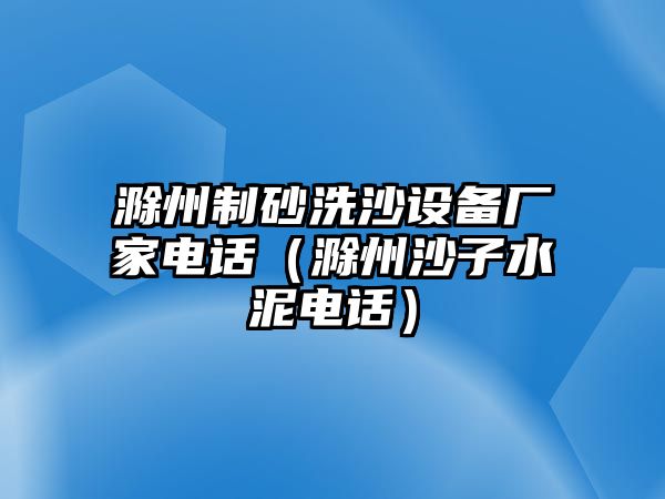 滁州制砂洗沙設備廠家電話（滁州沙子水泥電話）