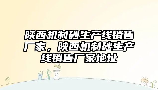 陜西機制砂生產線銷售廠家，陜西機制砂生產線銷售廠家地址