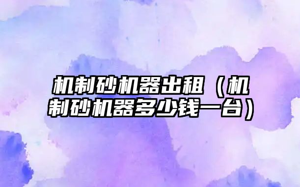 機(jī)制砂機(jī)器出租（機(jī)制砂機(jī)器多少錢(qián)一臺(tái)）