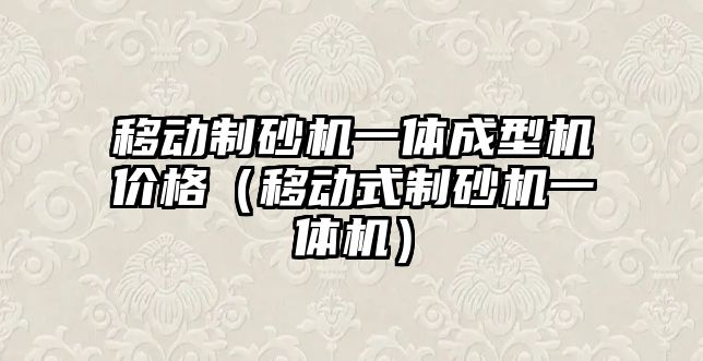 移動制砂機一體成型機價格（移動式制砂機一體機）