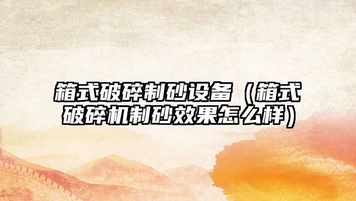 箱式破碎制砂設備（箱式破碎機制砂效果怎么樣）