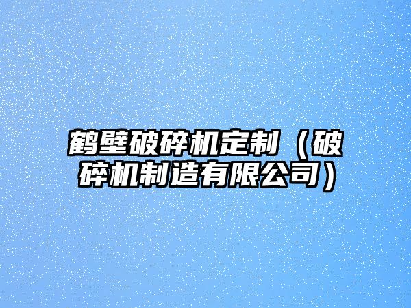 鶴壁破碎機(jī)定制（破碎機(jī)制造有限公司）