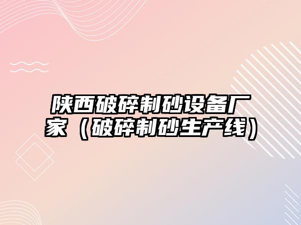 陜西破碎制砂設備廠家（破碎制砂生產線）