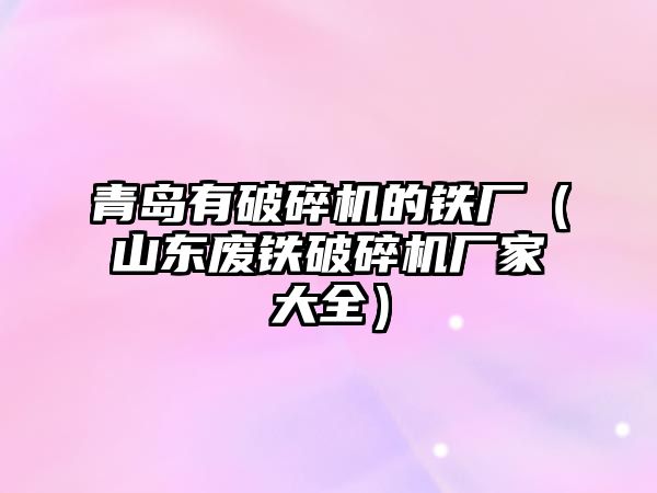 青島有破碎機的鐵廠（山東廢鐵破碎機廠家大全）