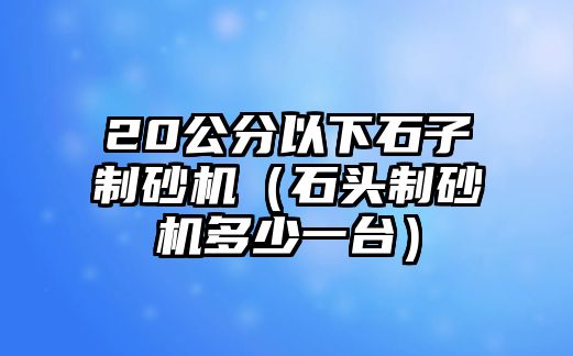 20公分以下石子制砂機(jī)（石頭制砂機(jī)多少一臺(tái)）